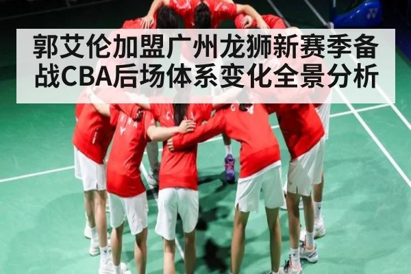 郭艾伦加盟广州龙狮新赛季备战CBA后场体系变化全景分析